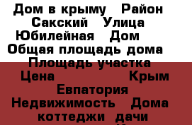 Дом в крыму › Район ­ Сакский › Улица ­ Юбилейная › Дом ­ 6 › Общая площадь дома ­ 72 › Площадь участка ­ 29 › Цена ­ 4 000 000 - Крым, Евпатория Недвижимость » Дома, коттеджи, дачи продажа   . Крым,Евпатория